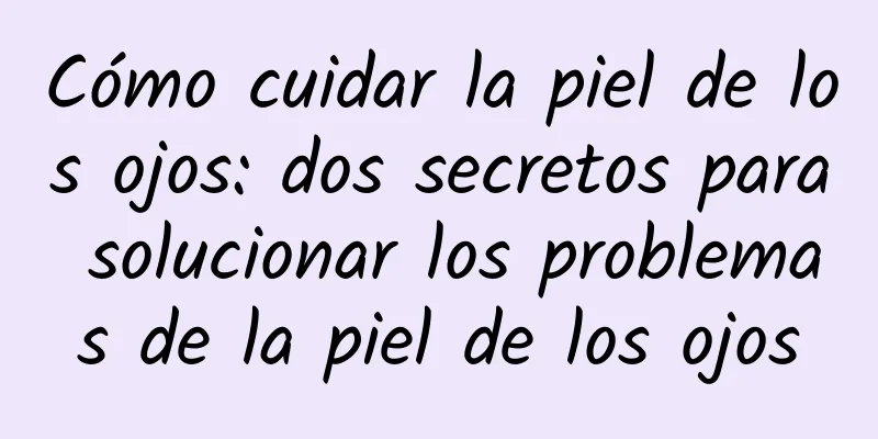 Cómo cuidar la piel de los ojos: dos secretos para solucionar los problemas de la piel de los ojos