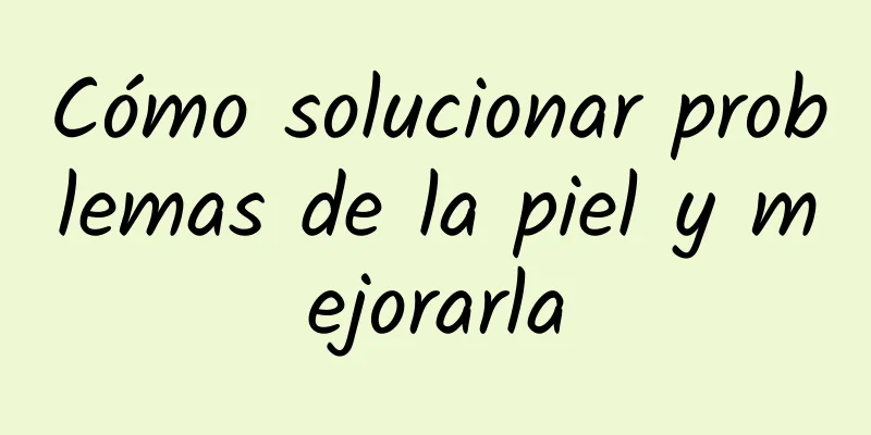 Cómo solucionar problemas de la piel y mejorarla