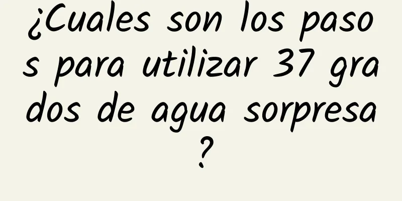 ¿Cuales son los pasos para utilizar 37 grados de agua sorpresa?