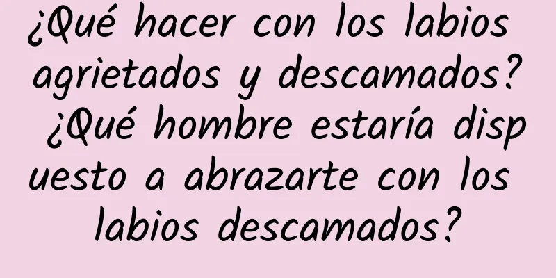 ¿Qué hacer con los labios agrietados y descamados? ¿Qué hombre estaría dispuesto a abrazarte con los labios descamados?