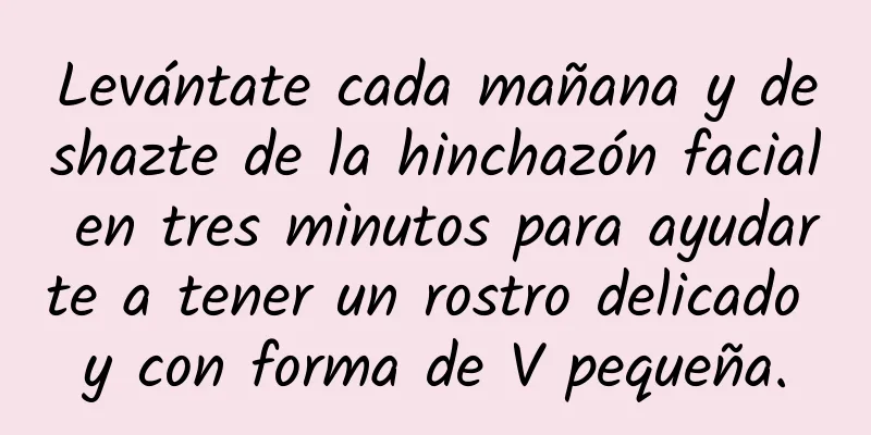 Levántate cada mañana y deshazte de la hinchazón facial en tres minutos para ayudarte a tener un rostro delicado y con forma de V pequeña.