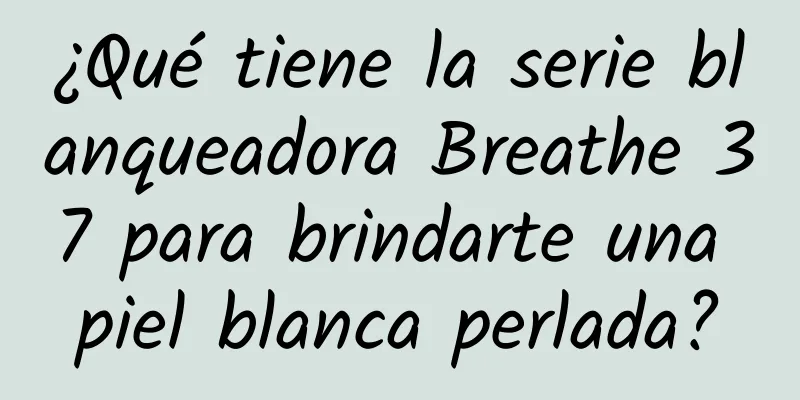 ¿Qué tiene la serie blanqueadora Breathe 37 para brindarte una piel blanca perlada?