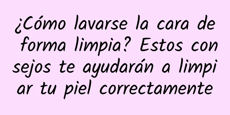 ¿Cómo lavarse la cara de forma limpia? Estos consejos te ayudarán a limpiar tu piel correctamente