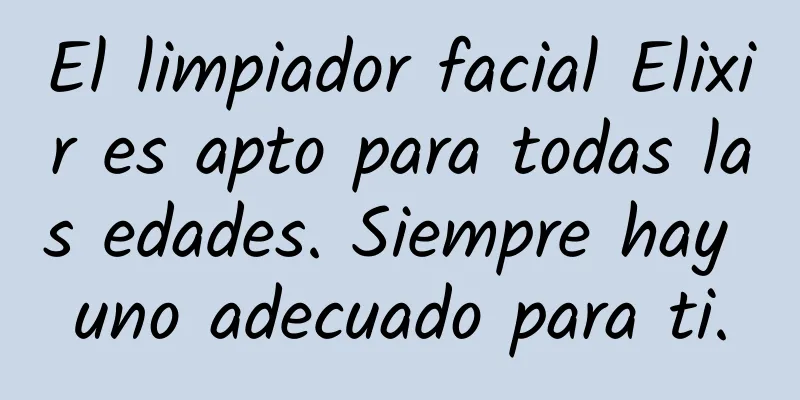 El limpiador facial Elixir es apto para todas las edades. Siempre hay uno adecuado para ti.