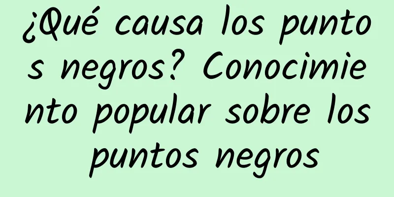 ¿Qué causa los puntos negros? Conocimiento popular sobre los puntos negros