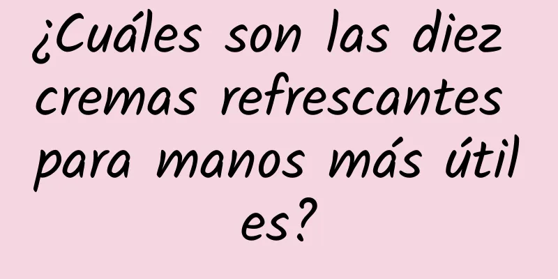 ¿Cuáles son las diez cremas refrescantes para manos más útiles?