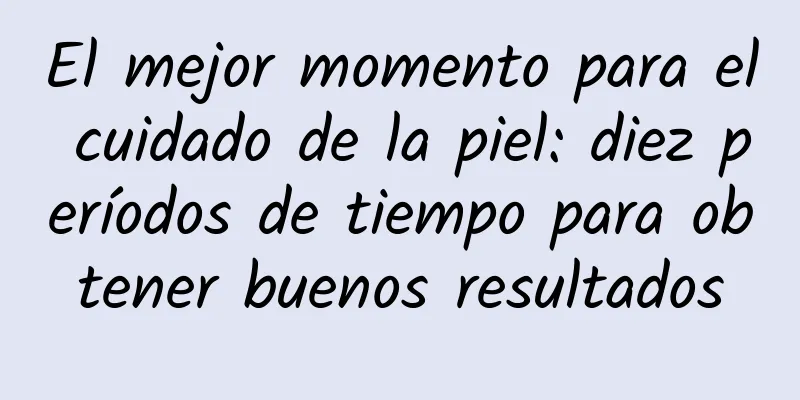 El mejor momento para el cuidado de la piel: diez períodos de tiempo para obtener buenos resultados