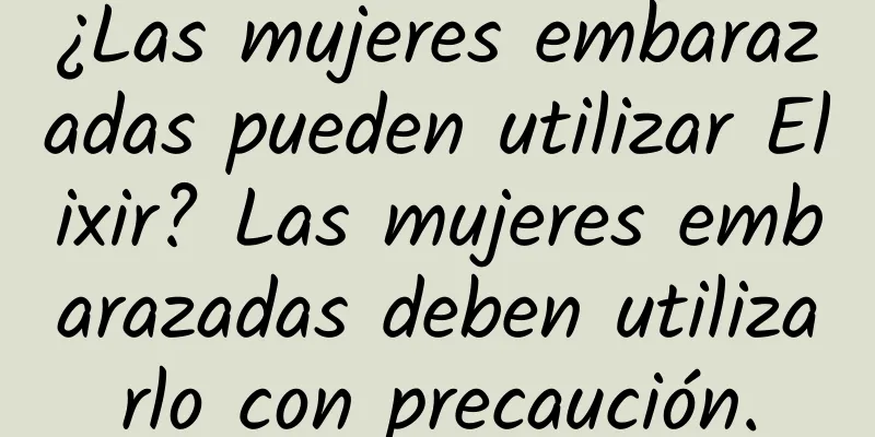 ¿Las mujeres embarazadas pueden utilizar Elixir? Las mujeres embarazadas deben utilizarlo con precaución.