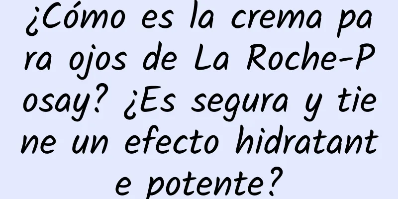 ¿Cómo es la crema para ojos de La Roche-Posay? ¿Es segura y tiene un efecto hidratante potente?