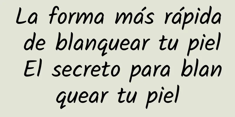 La forma más rápida de blanquear tu piel El secreto para blanquear tu piel