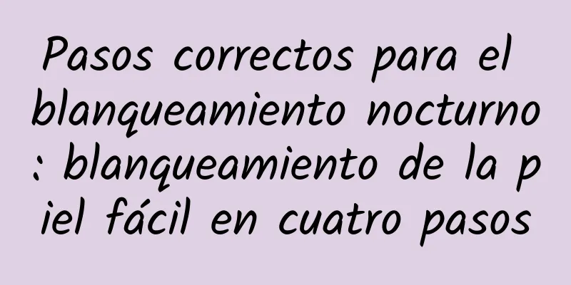 Pasos correctos para el blanqueamiento nocturno: blanqueamiento de la piel fácil en cuatro pasos