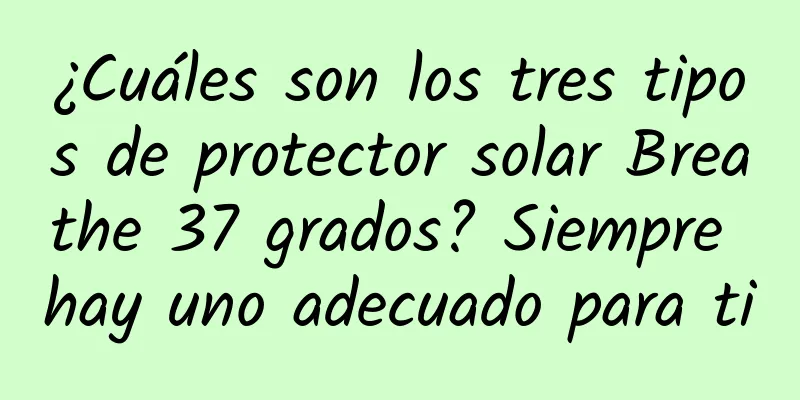 ¿Cuáles son los tres tipos de protector solar Breathe 37 grados? Siempre hay uno adecuado para ti