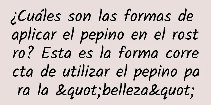 ¿Cuáles son las formas de aplicar el pepino en el rostro? Esta es la forma correcta de utilizar el pepino para la "belleza"