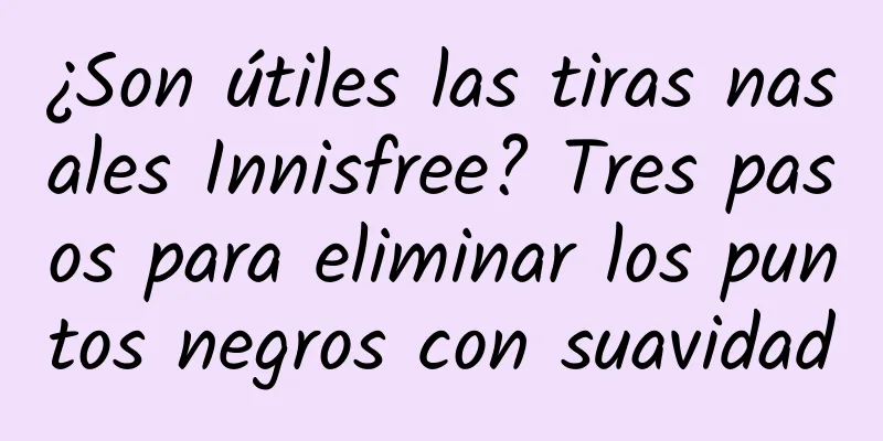 ¿Son útiles las tiras nasales Innisfree? Tres pasos para eliminar los puntos negros con suavidad