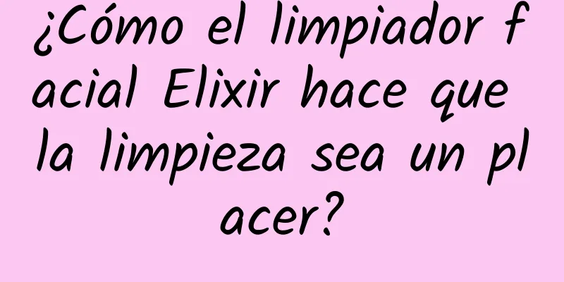 ¿Cómo el limpiador facial Elixir hace que la limpieza sea un placer?