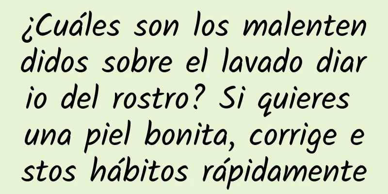 ¿Cuáles son los malentendidos sobre el lavado diario del rostro? Si quieres una piel bonita, corrige estos hábitos rápidamente