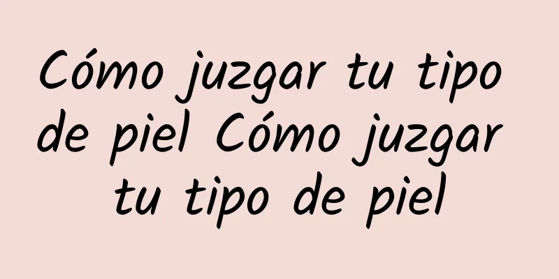 Cómo juzgar tu tipo de piel Cómo juzgar tu tipo de piel