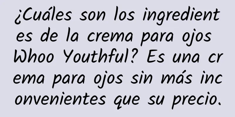 ¿Cuáles son los ingredientes de la crema para ojos Whoo Youthful? Es una crema para ojos sin más inconvenientes que su precio.