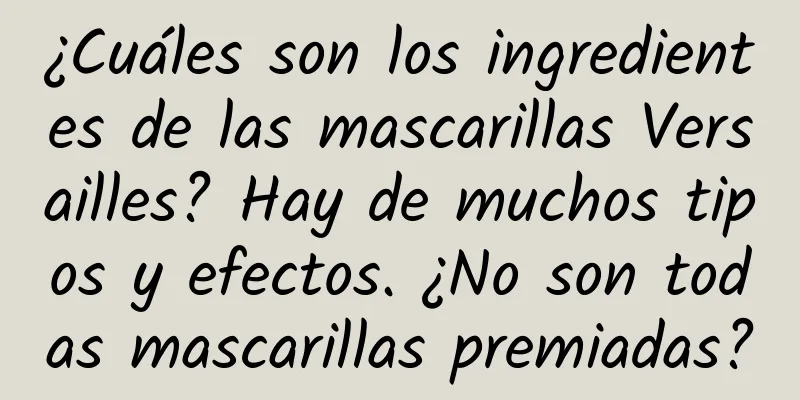 ¿Cuáles son los ingredientes de las mascarillas Versailles? Hay de muchos tipos y efectos. ¿No son todas mascarillas premiadas?