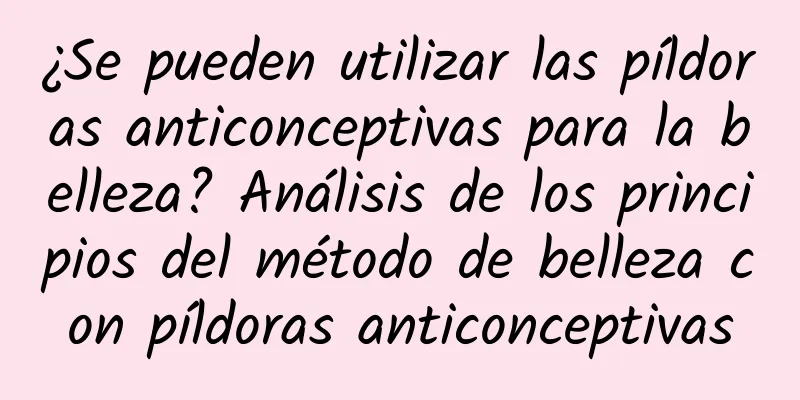 ¿Se pueden utilizar las píldoras anticonceptivas para la belleza? Análisis de los principios del método de belleza con píldoras anticonceptivas