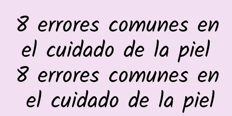 8 errores comunes en el cuidado de la piel 8 errores comunes en el cuidado de la piel