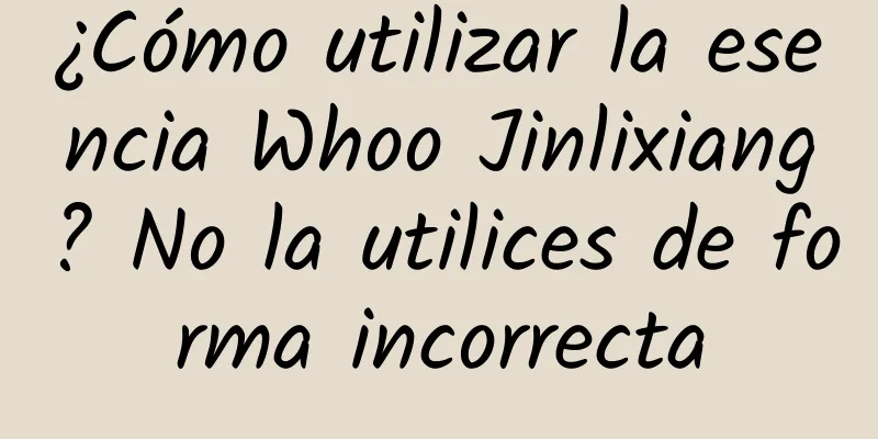 ¿Cómo utilizar la esencia Whoo Jinlixiang? No la utilices de forma incorrecta