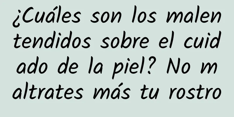 ¿Cuáles son los malentendidos sobre el cuidado de la piel? No maltrates más tu rostro