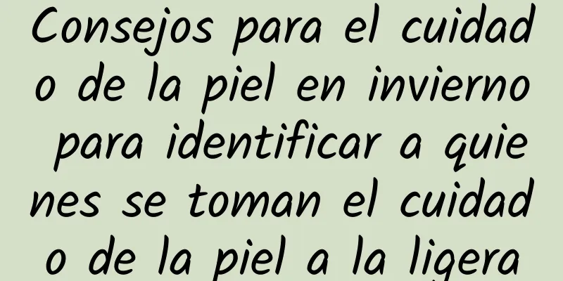 Consejos para el cuidado de la piel en invierno para identificar a quienes se toman el cuidado de la piel a la ligera