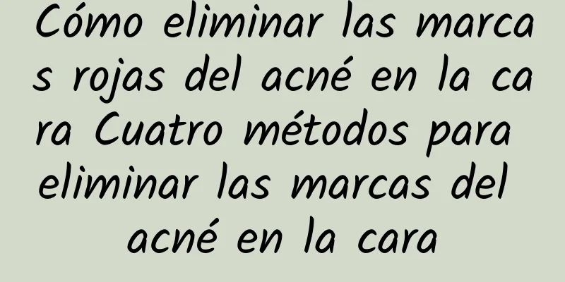 Cómo eliminar las marcas rojas del acné en la cara Cuatro métodos para eliminar las marcas del acné en la cara