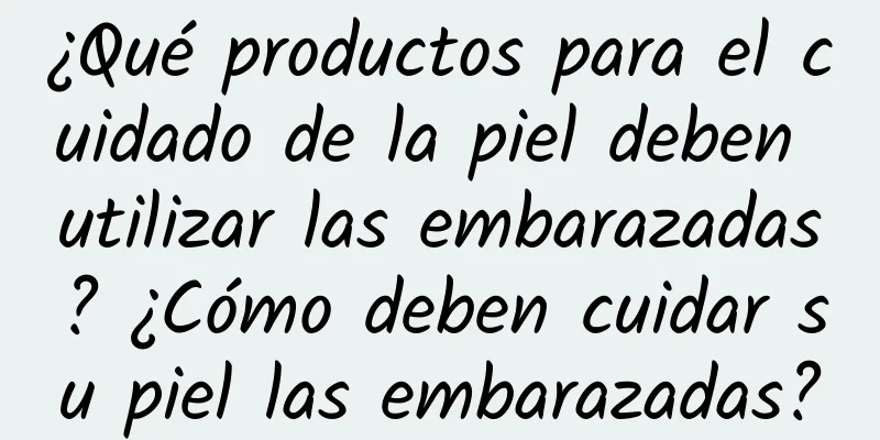 ¿Qué productos para el cuidado de la piel deben utilizar las embarazadas? ¿Cómo deben cuidar su piel las embarazadas?