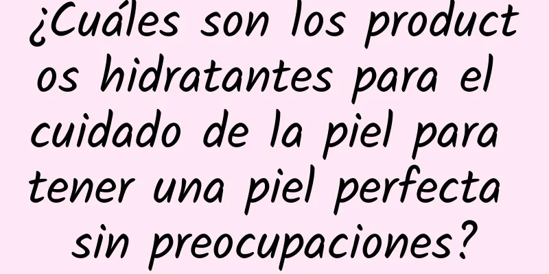 ¿Cuáles son los productos hidratantes para el cuidado de la piel para tener una piel perfecta sin preocupaciones?