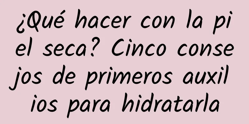 ¿Qué hacer con la piel seca? Cinco consejos de primeros auxilios para hidratarla