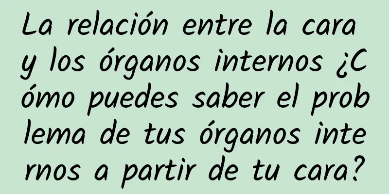 La relación entre la cara y los órganos internos ¿Cómo puedes saber el problema de tus órganos internos a partir de tu cara?