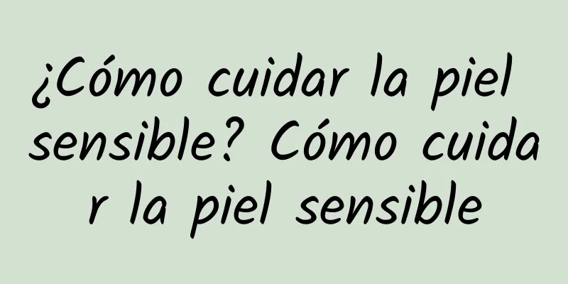 ¿Cómo cuidar la piel sensible? Cómo cuidar la piel sensible