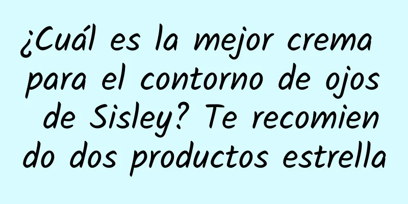 ¿Cuál es la mejor crema para el contorno de ojos de Sisley? Te recomiendo dos productos estrella