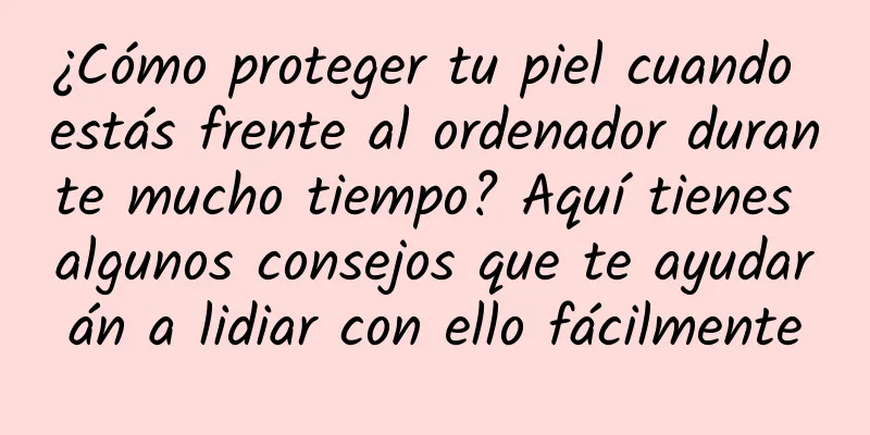 ¿Cómo proteger tu piel cuando estás frente al ordenador durante mucho tiempo? Aquí tienes algunos consejos que te ayudarán a lidiar con ello fácilmente