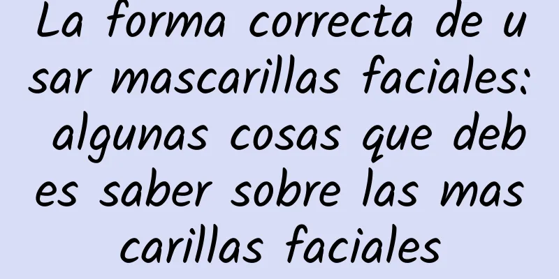 La forma correcta de usar mascarillas faciales: algunas cosas que debes saber sobre las mascarillas faciales