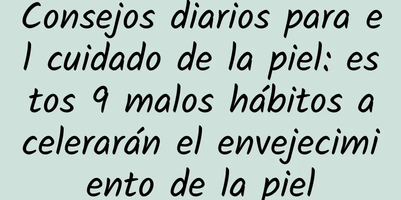 Consejos diarios para el cuidado de la piel: estos 9 malos hábitos acelerarán el envejecimiento de la piel