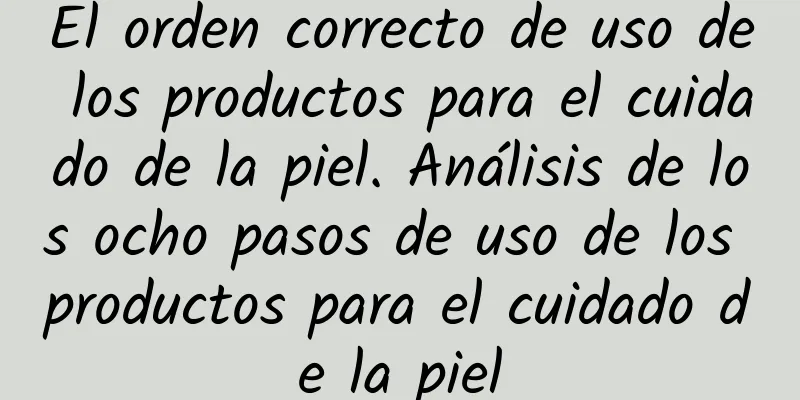 El orden correcto de uso de los productos para el cuidado de la piel. Análisis de los ocho pasos de uso de los productos para el cuidado de la piel