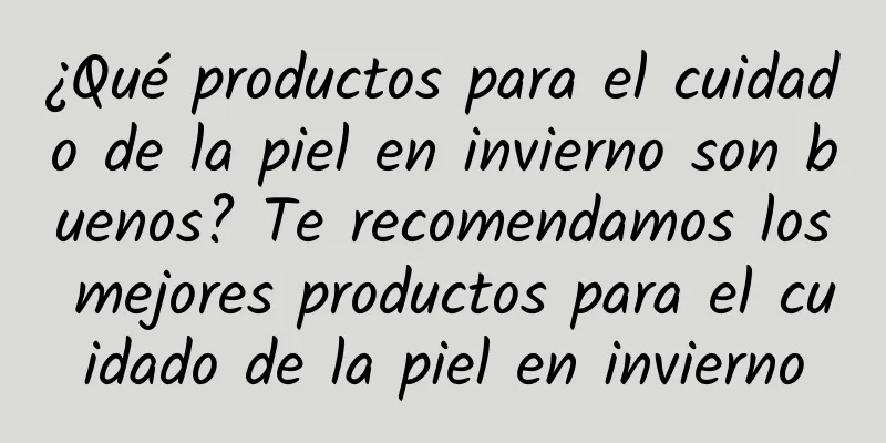 ¿Qué productos para el cuidado de la piel en invierno son buenos? Te recomendamos los mejores productos para el cuidado de la piel en invierno