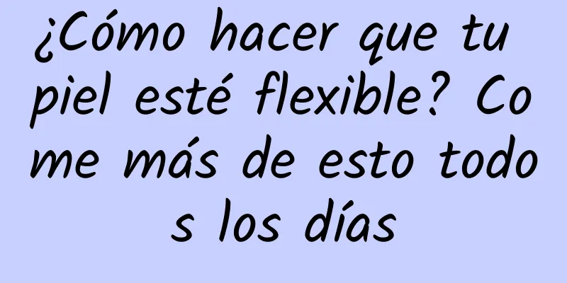 ¿Cómo hacer que tu piel esté flexible? Come más de esto todos los días