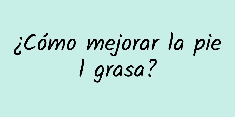 ¿Cómo mejorar la piel grasa?