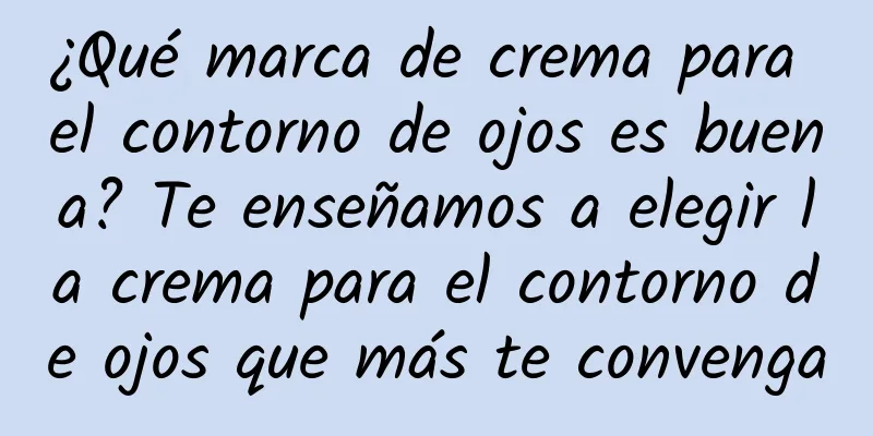 ¿Qué marca de crema para el contorno de ojos es buena? Te enseñamos a elegir la crema para el contorno de ojos que más te convenga