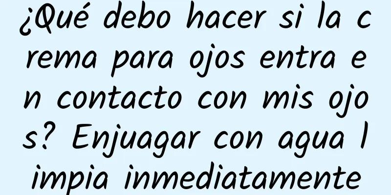 ¿Qué debo hacer si la crema para ojos entra en contacto con mis ojos? Enjuagar con agua limpia inmediatamente