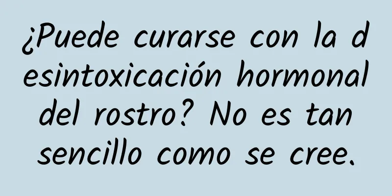 ¿Puede curarse con la desintoxicación hormonal del rostro? No es tan sencillo como se cree.