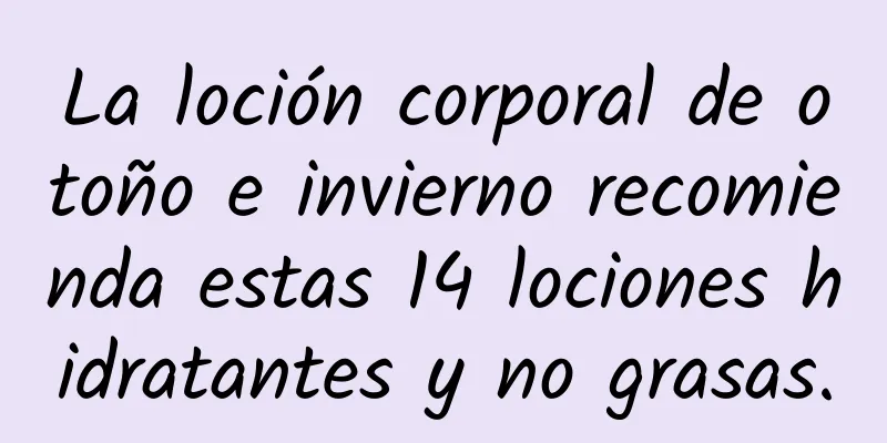 La loción corporal de otoño e invierno recomienda estas 14 lociones hidratantes y no grasas.