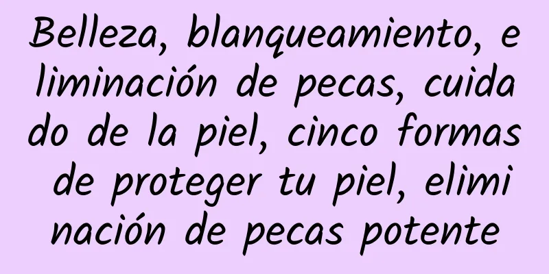 Belleza, blanqueamiento, eliminación de pecas, cuidado de la piel, cinco formas de proteger tu piel, eliminación de pecas potente