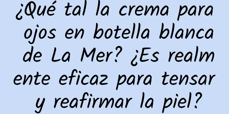 ¿Qué tal la crema para ojos en botella blanca de La Mer? ¿Es realmente eficaz para tensar y reafirmar la piel?