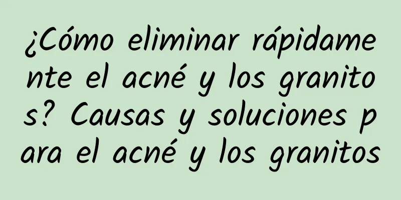 ¿Cómo eliminar rápidamente el acné y los granitos? Causas y soluciones para el acné y los granitos