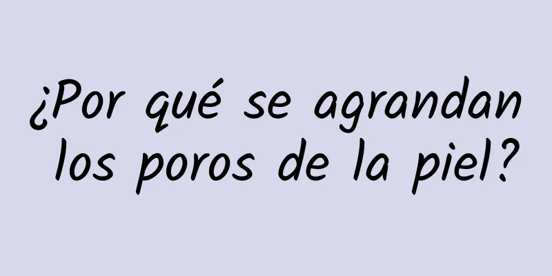 ¿Por qué se agrandan los poros de la piel?